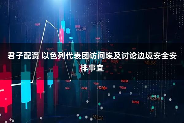 君子配资 以色列代表团访问埃及讨论边境安全安排事宜