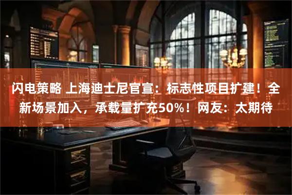 闪电策略 上海迪士尼官宣：标志性项目扩建！全新场景加入，承载量扩充50%！网友：太期待