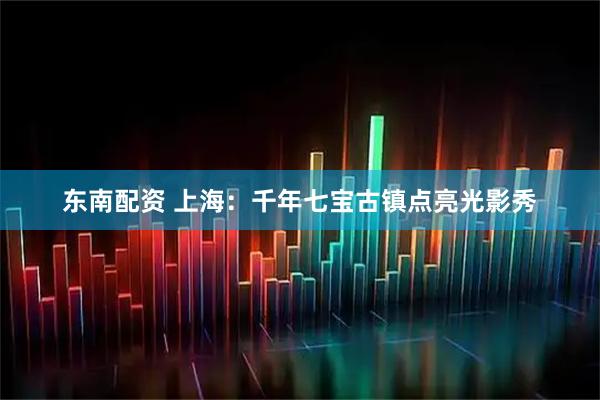 东南配资 上海：千年七宝古镇点亮光影秀