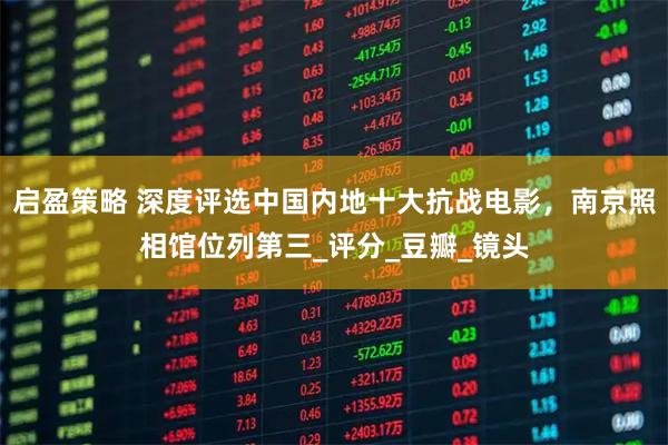 启盈策略 深度评选中国内地十大抗战电影，南京照相馆位列第三_评分_豆瓣_镜头