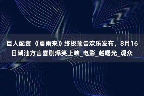 巨人配资 《夏雨来》终极预告欢乐发布，8月16日潮汕方言喜剧爆笑上映_电影_赵曙光_观众