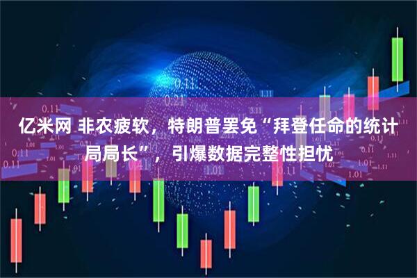 亿米网 非农疲软，特朗普罢免“拜登任命的统计局局长”，引爆数据完整性担忧