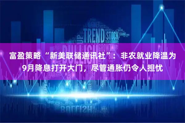 富盈策略 “新美联储通讯社”：非农就业降温为9月降息打开大门，尽管通胀仍令人担忧