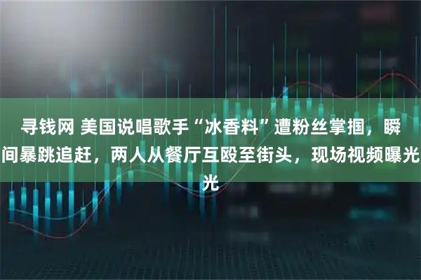 寻钱网 美国说唱歌手“冰香料”遭粉丝掌掴，瞬间暴跳追赶，两人从餐厅互殴至街头，现场视频曝光