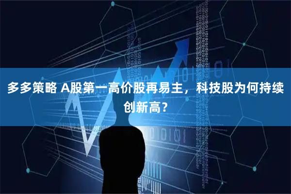 多多策略 A股第一高价股再易主，科技股为何持续创新高？