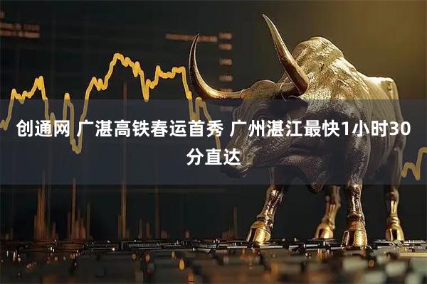 创通网 广湛高铁春运首秀 广州湛江最快1小时30分直达
