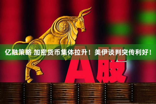 亿融策略 加密货币集体拉升！美伊谈判突传利好！