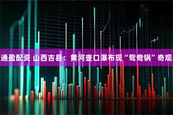 通盈配资 山西吉县：黄河壶口瀑布现“鸳鸯锅”奇观