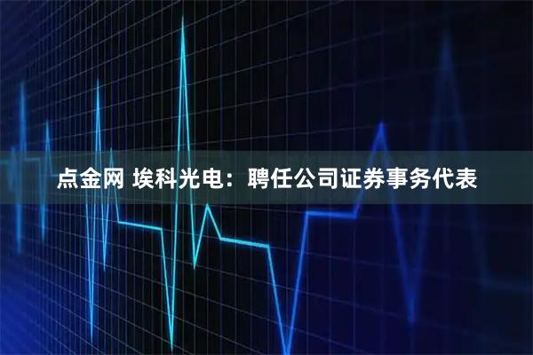 点金网 埃科光电：聘任公司证券事务代表