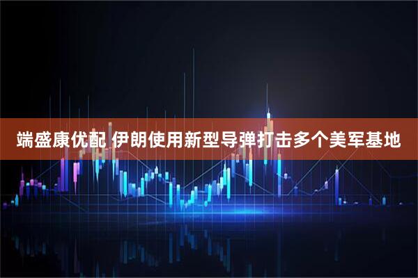 端盛康优配 伊朗使用新型导弹打击多个美军基地