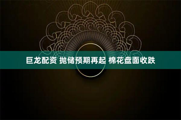 巨龙配资 抛储预期再起 棉花盘面收跌