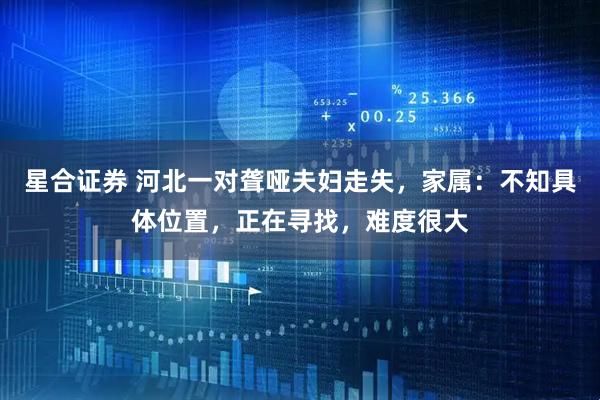 星合证券 河北一对聋哑夫妇走失，家属：不知具体位置，正在寻找，难度很大